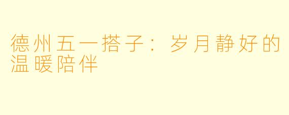 德州五一搭子：岁月静好的温暖陪伴