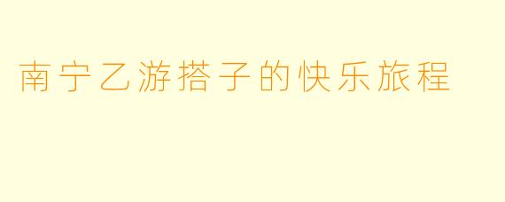 南宁乙游搭子的快乐旅程
