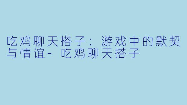 吃鸡聊天搭子:游戏中的默契与情谊