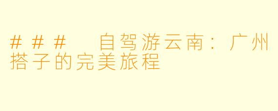 ### 自驾游云南：广州搭子的完美旅程