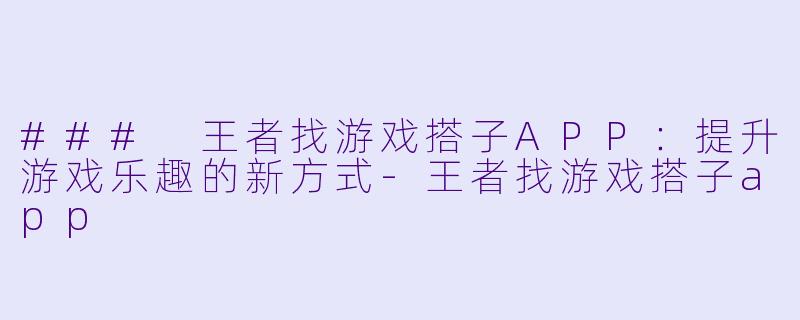 ### 王者找游戏搭子APP：提升游戏乐趣的新方式-王者找游戏搭子app