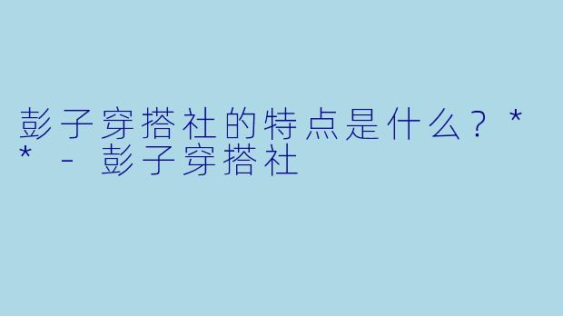 彭子穿搭社的特点是什么？**