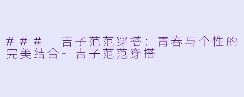 ### 吉子范范穿搭：青春与个性的完美结合-吉子范范穿搭