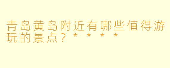 青岛黄岛附近有哪些值得游玩的景点?****