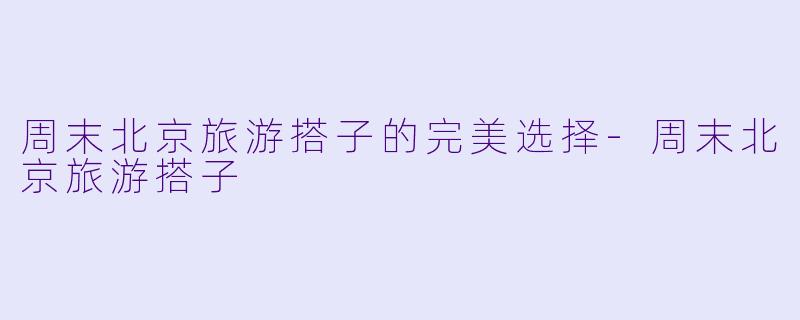 周末北京旅游搭子的完美选择