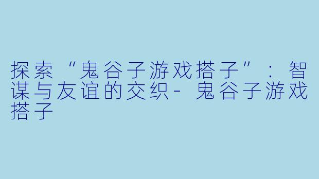 探索“鬼谷子游戏搭子”：智谋与友谊的交织-鬼谷子游戏搭子
