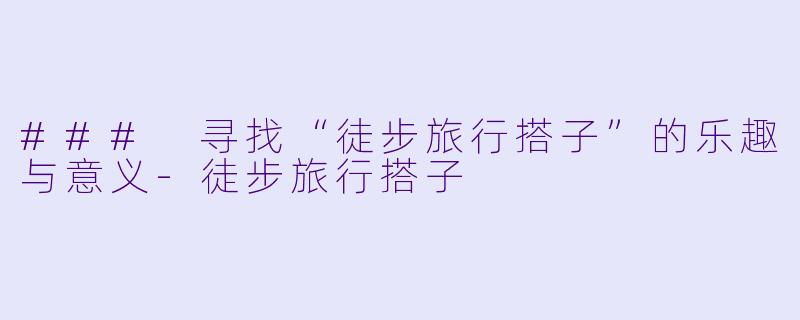 ### 寻找“徒步旅行搭子”的乐趣与意义