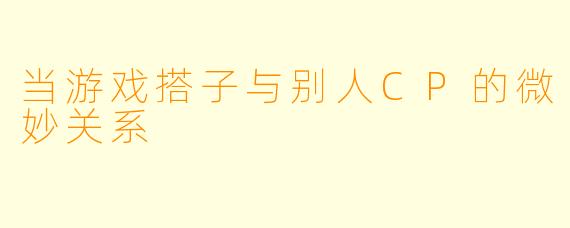 当游戏搭子与别人CP的微妙关系