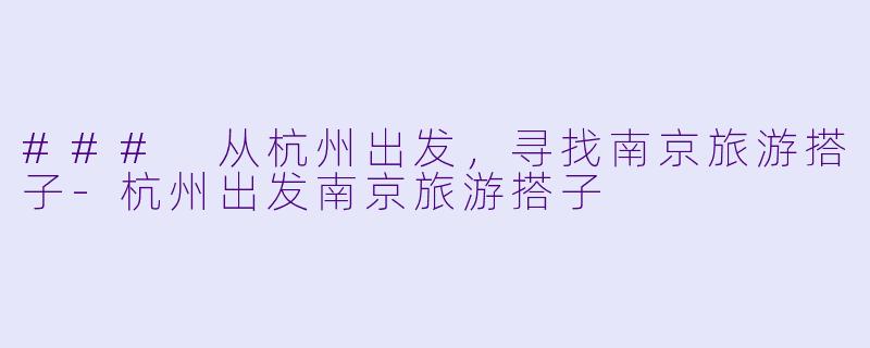 ### 从杭州出发，寻找南京旅游搭子-杭州出发南京旅游搭子
