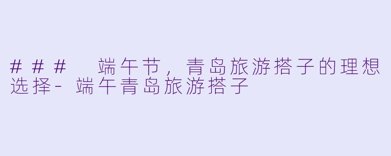 ### 端午节，青岛旅游搭子的理想选择-端午青岛旅游搭子