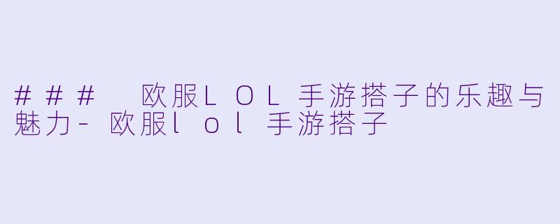 ### 欧服LOL手游搭子的乐趣与魅力-欧服lol手游搭子