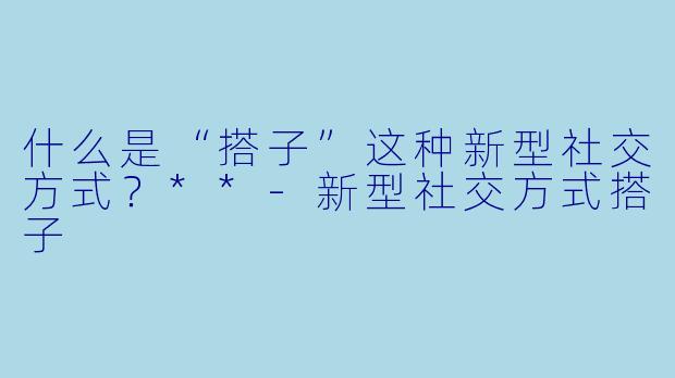 什么是“搭子”这种新型社交方式?**