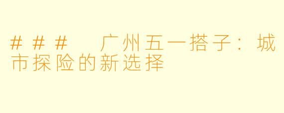 ### 广州五一搭子：城市探险的新选择