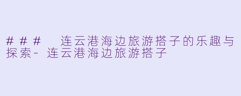 ### 连云港海边旅游搭子的乐趣与探索-连云港海边旅游搭子