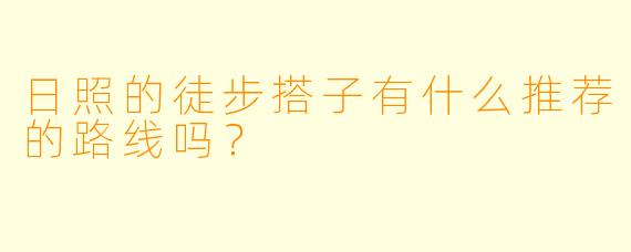 日照的徒步搭子有什么推荐的路线吗？