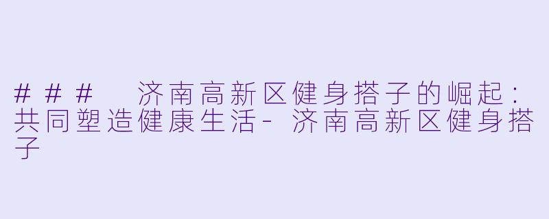 ### 济南高新区健身搭子的崛起：共同塑造健康生活-济南高新区健身搭子