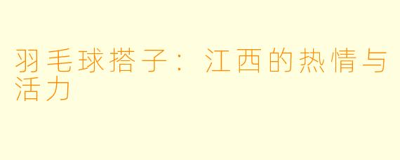 羽毛球搭子：江西的热情与活力
