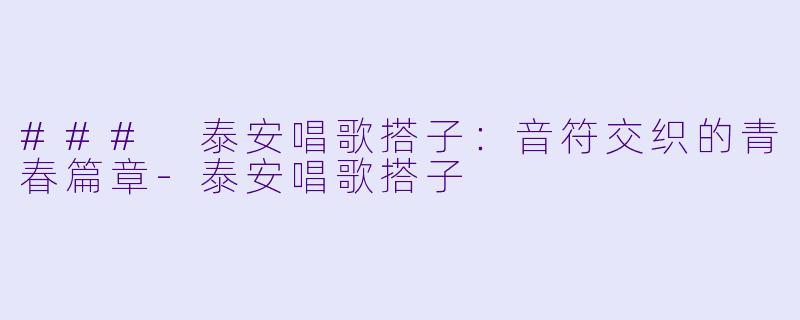 ### 泰安唱歌搭子：音符交织的青春篇章-泰安唱歌搭子