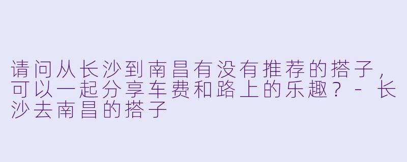请问从长沙到南昌有没有推荐的搭子,可以一起分享车费和路上的乐趣?