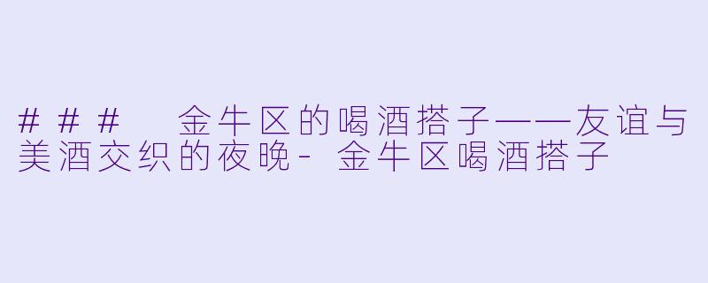 ### 金牛区的喝酒搭子——友谊与美酒交织的夜晚-金牛区喝酒搭子