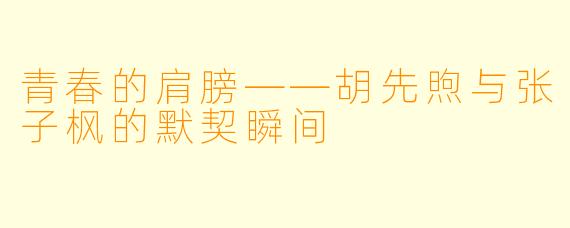 青春的肩膀——胡先煦与张子枫的默契瞬间