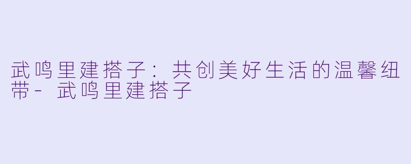 武鸣里建搭子：共创美好生活的温馨纽带-武鸣里建搭子