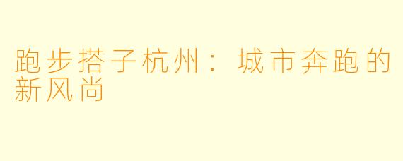 跑步搭子杭州：城市奔跑的新风尚