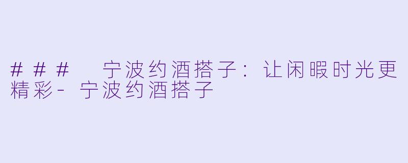 ### 宁波约酒搭子：让闲暇时光更精彩-宁波约酒搭子