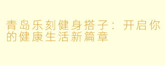 青岛乐刻健身搭子:开启你的健康生活新篇章