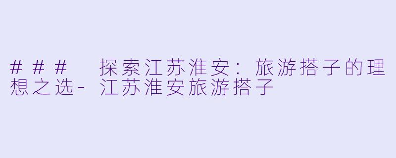 ### 探索江苏淮安：旅游搭子的理想之选-江苏淮安旅游搭子
