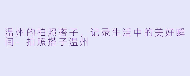 温州的拍照搭子，记录生活中的美好瞬间-拍照搭子温州
