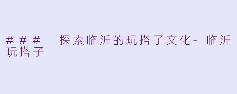 ### 探索临沂的玩搭子文化-临沂玩搭子