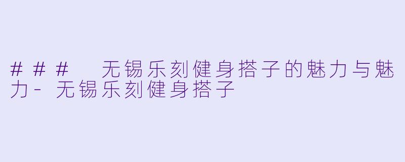 ### 无锡乐刻健身搭子的魅力与魅力-无锡乐刻健身搭子