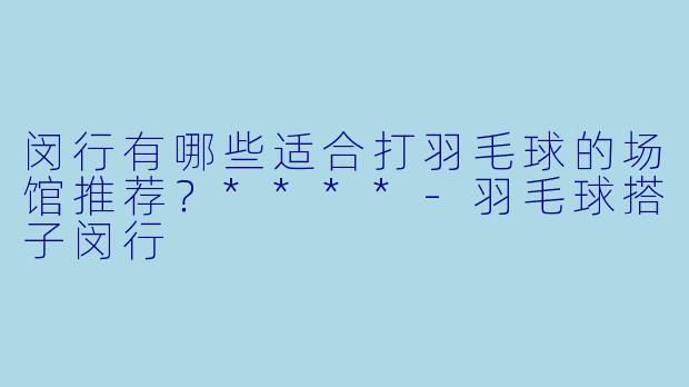 闵行有哪些适合打羽毛球的场馆推荐？****
