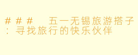 ### 五一无锡旅游搭子：寻找旅行的快乐伙伴