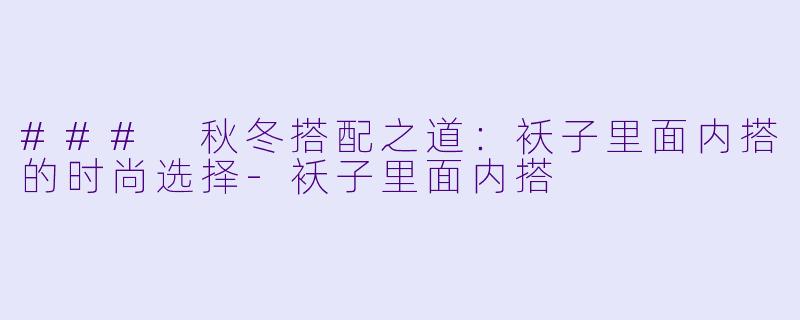 ### 秋冬搭配之道：袄子里面内搭的时尚选择-袄子里面内搭