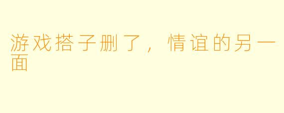 游戏搭子删了，情谊的另一面
