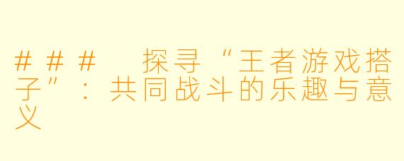 ### 探寻“王者游戏搭子”：共同战斗的乐趣与意义