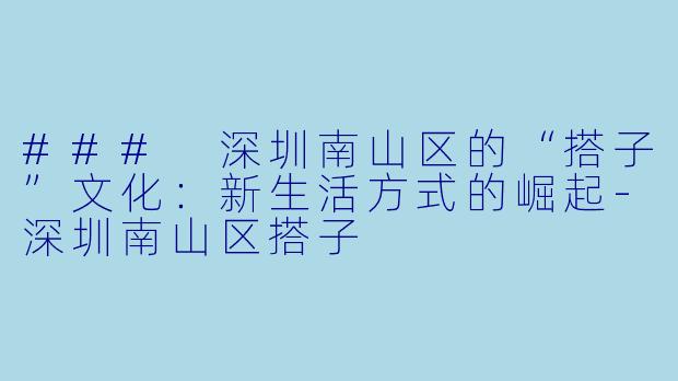 ### 深圳南山区的“搭子”文化：新生活方式的崛起-深圳南山区搭子