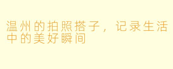 温州的拍照搭子，记录生活中的美好瞬间