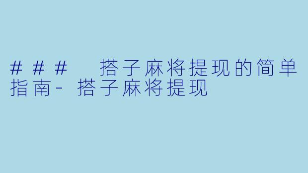 ### 搭子麻将提现的简单指南-搭子麻将提现