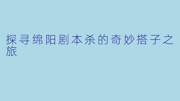探寻绵阳剧本杀的奇妙搭子之旅