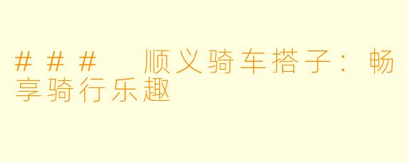 ### 顺义骑车搭子：畅享骑行乐趣