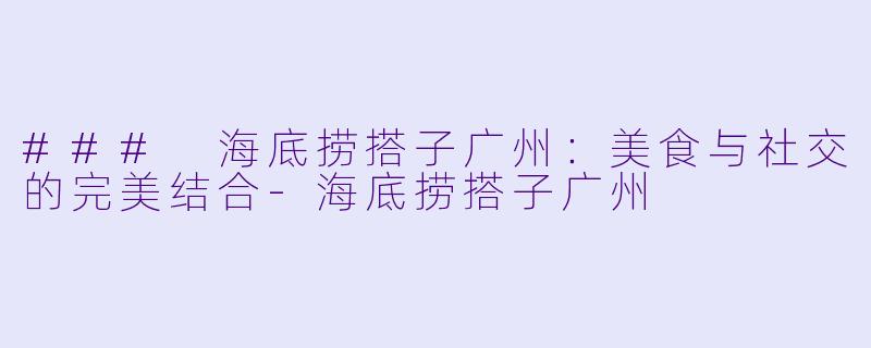 ### 海底捞搭子广州：美食与社交的完美结合-海底捞搭子广州