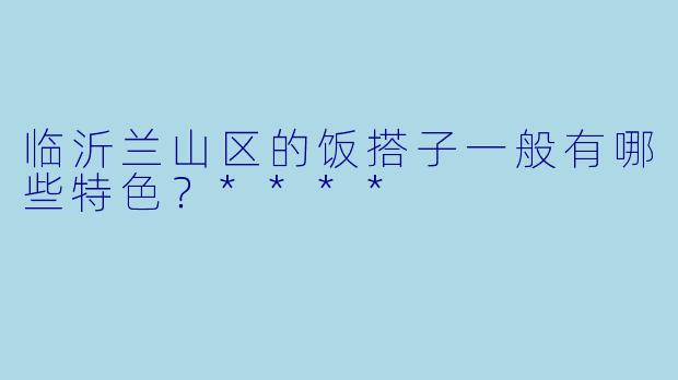 临沂兰山区的饭搭子一般有哪些特色？****
