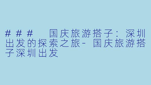 ### 国庆旅游搭子：深圳出发的探索之旅-国庆旅游搭子深圳出发