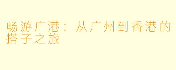 畅游广港：从广州到香港的搭子之旅
