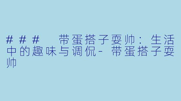 ### 带蛋搭子耍帅：生活中的趣味与调侃-带蛋搭子耍帅
