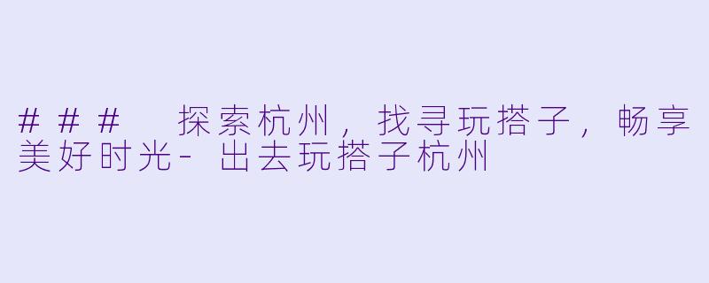 ### 探索杭州，找寻玩搭子，畅享美好时光-出去玩搭子杭州