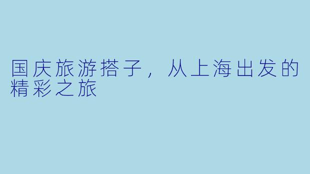 国庆旅游搭子,从上海出发的精彩之旅